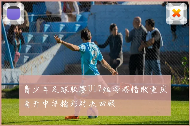 青少年足球联赛U17组海港惜败重庆南开中学精彩对决回顾