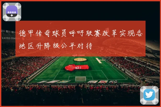 德甲传奇球员呼吁联赛改革实现各地区升降级公平对待