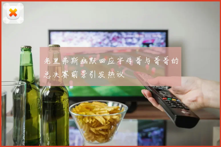 老里弗斯幽默回应字母哥与哥哥的总决赛前景引发热议