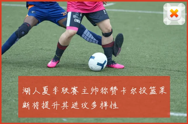 湖人夏季联赛主帅称赞卡尔投篮果断将提升其进攻多样性