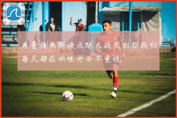 库普梅纳斯谈点球大战失利称我们每天都在训练并非不重视