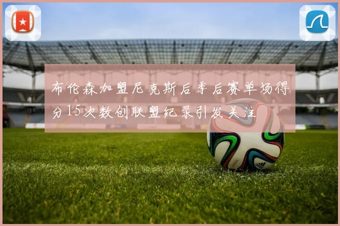 布伦森加盟尼克斯后季后赛单场得分15次数创联盟纪录引发关注