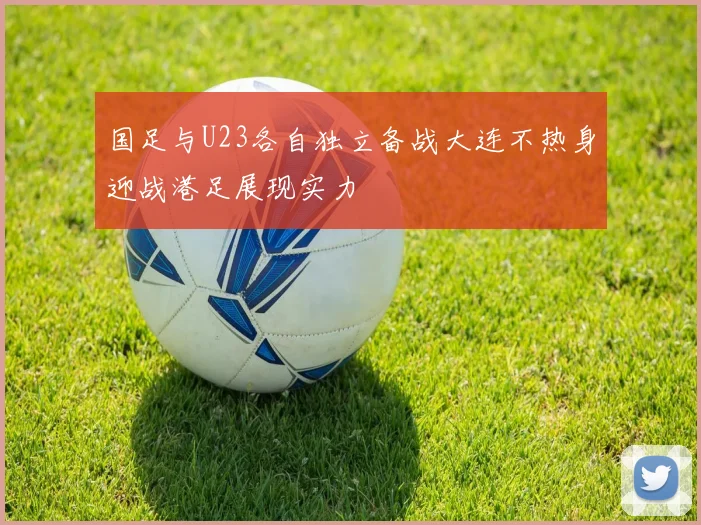 国足与U23各自独立备战大连不热身迎战港足展现实力