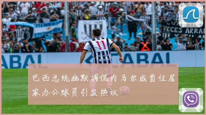 巴西总统幽默调侃内马尔成首位居家办公球员引发热议