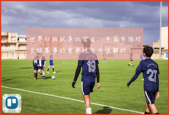 世界杯版权争议背后：中国市场对全球赛事的重要性与价值解析