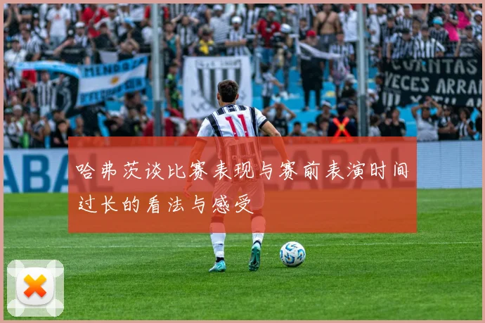 哈弗茨谈比赛表现与赛前表演时间过长的看法与感受