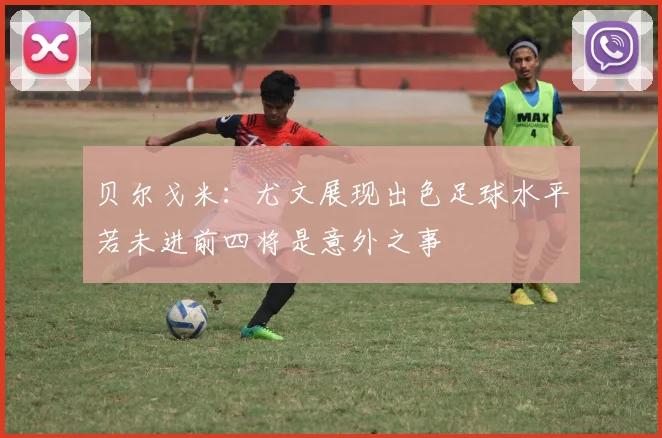 贝尔戈米：尤文展现出色足球水平若未进前四将是意外之事