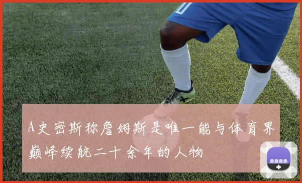 A史密斯称詹姆斯是唯一能与体育界巅峰续航二十余年的人物