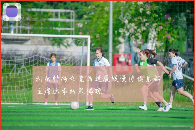 科纳特转会皇马进展缓慢待俱乐部主席选举结果揭晓