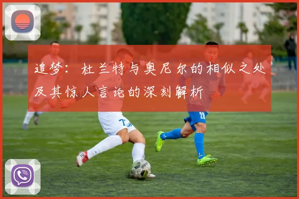 追梦:杜兰特与奥尼尔的相似之处及其惊人言论的深刻解析