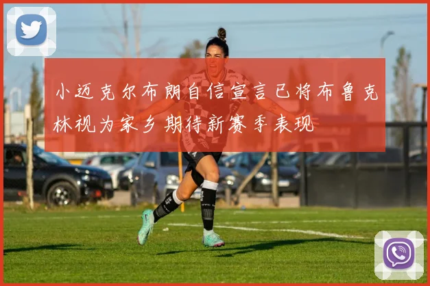 小迈克尔布朗自信宣言已将布鲁克林视为家乡期待新赛季表现