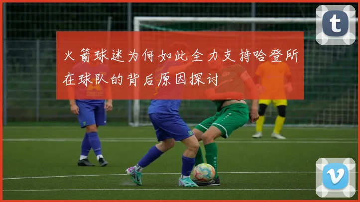 火箭球迷为何如此全力支持哈登所在球队的背后原因探讨