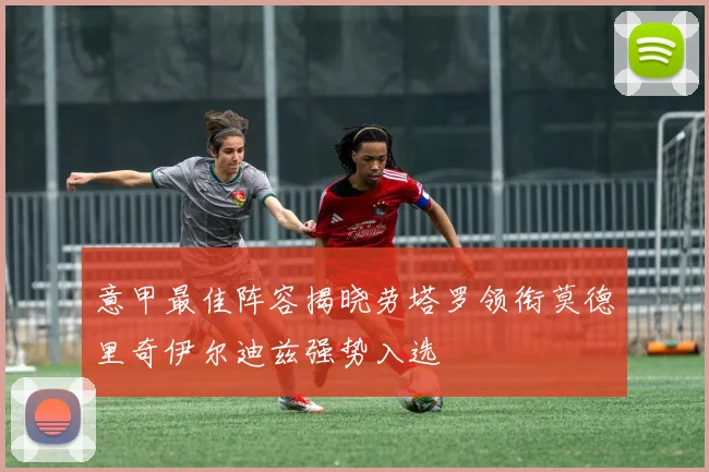 意甲最佳阵容揭晓劳塔罗领衔莫德里奇伊尔迪兹强势入选