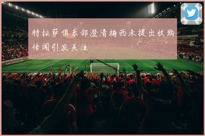 特拉萨俱乐部澄清梅西未提出收购传闻引发关注