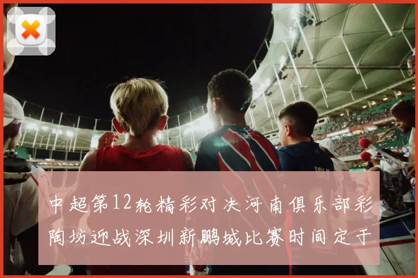 中超第12轮精彩对决河南俱乐部彩陶坊迎战深圳新鹏城比赛时间定于5月15日19点35分