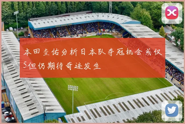 本田圭佑分析日本队夺冠机会或仅5但仍期待奇迹发生