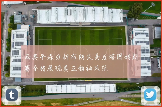 西奥平森分析布朗交易后塔图姆新赛季将展现真正领袖风范