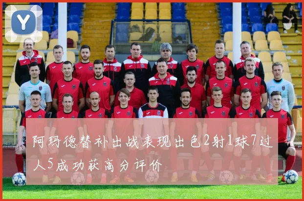 阿玛德替补出战表现出色2射1球7过人5成功获高分评价