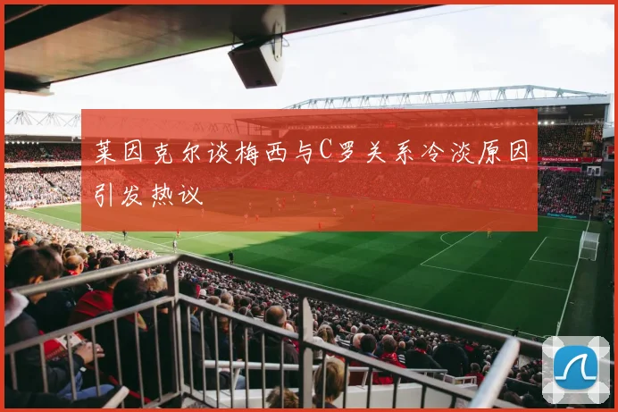 莱因克尔谈梅西与C罗关系冷淡原因引发热议