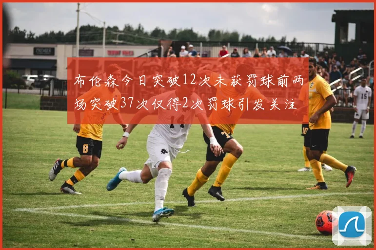 布伦森今日突破12次未获罚球前两场突破37次仅得2次罚球引发关注